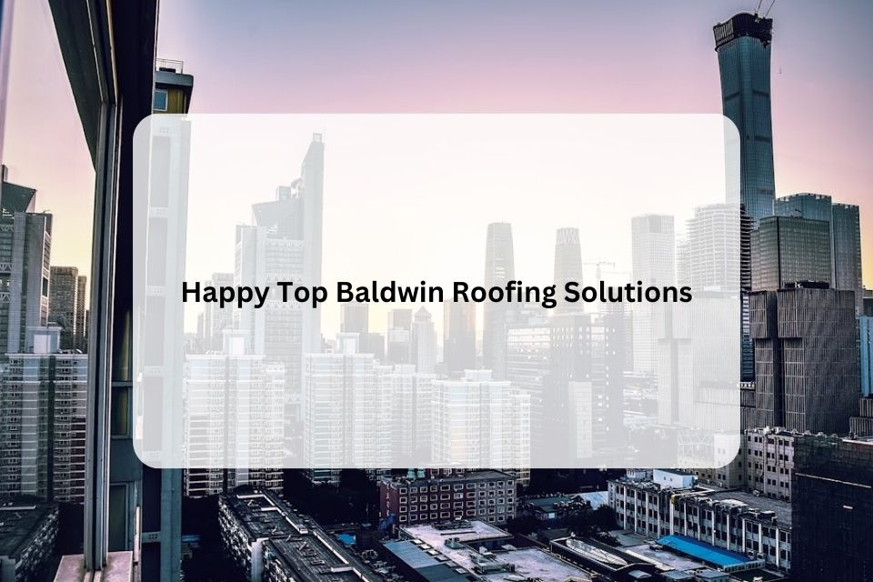 Happy Top Baldwin Roofing Solutions: High-Quality, Durable Roofs with Fair Pricing Happy Top Baldwin Roofing Solutions: High-Quality, Durable Roofs with Fair Pricing