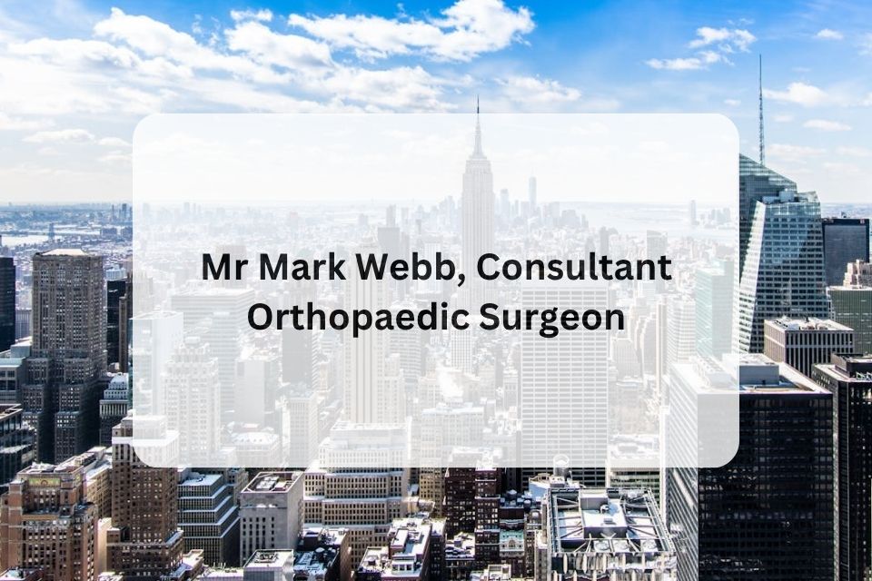 Mr Mark Webb, Consultant Orthopaedic Surgeon: London-Based Specialist Brings Proactive, Solution-Focused Approach to Hip and Knee Procedures